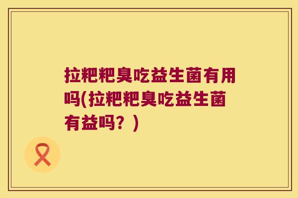 拉粑粑臭吃益生菌有用吗(拉粑粑臭吃益生菌有益吗?) 拉粑粑臭吃益生菌有用吗(拉粑粑臭吃益生菌有益吗?)