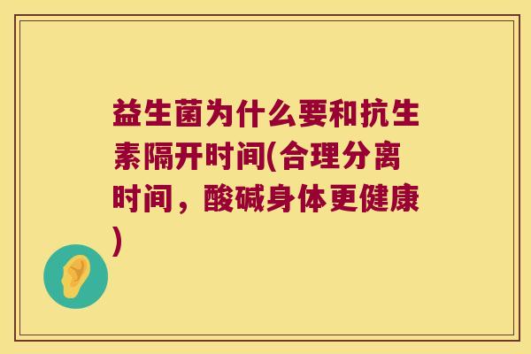 益生菌为什么要和抗生素隔开时间(合理分离时间，酸碱身体更健康)