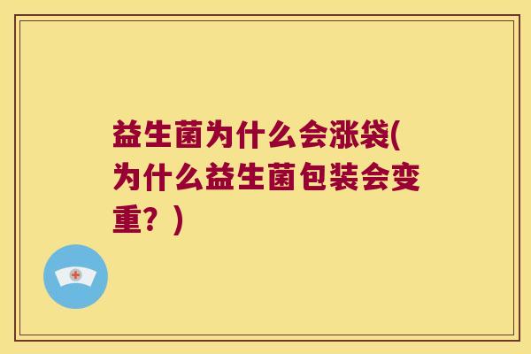 益生菌为什么会涨袋(为什么益生菌包装会变重?) 益生菌为什么会涨袋(为什么益生菌包装会变重?)