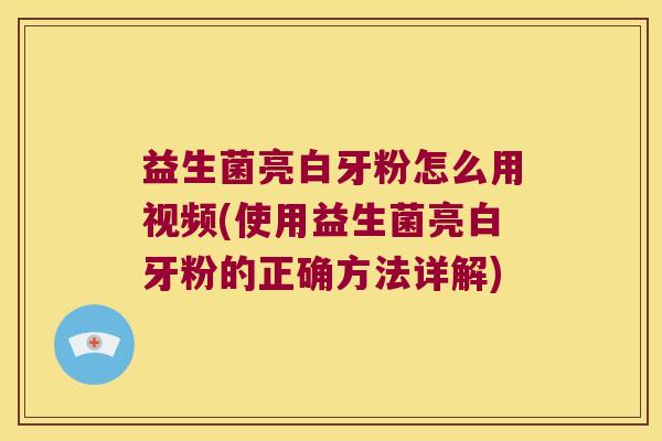 益生菌亮白牙粉怎么用视频(使用益生菌亮白牙粉的正确方法详解)