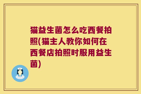 猫益生菌怎么吃西餐拍照(猫主人教你如何在西餐店拍照时服用益生菌)
