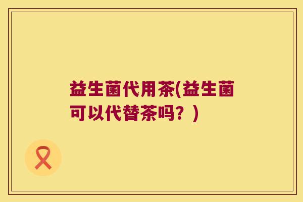 益生菌代用茶(益生菌可以代替茶吗？)