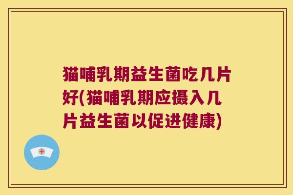 猫哺乳期益生菌吃几片好(猫哺乳期应摄入几片益生菌以促进健康)