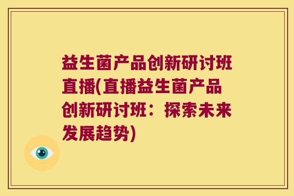 益生菌产品创新研讨班直播(直播益生菌产品创新研讨班：探索未来发展趋势)