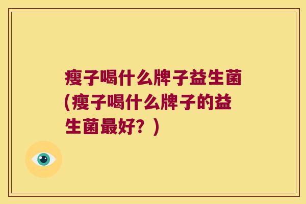 瘦子喝什么牌子益生菌(瘦子喝什么牌子的益生菌最好？)