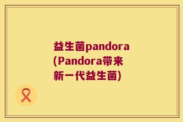 益生菌pandora(Pandora带来新一代益生菌)