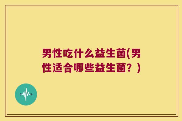男性吃什么益生菌(男性适合哪些益生菌？)