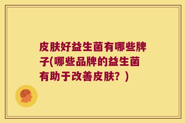 皮肤好益生菌有哪些牌子(哪些品牌的益生菌有助于改善皮肤？)
