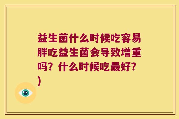 益生菌什么时候吃容易胖吃益生菌会导致增重吗？什么时候吃最好？)