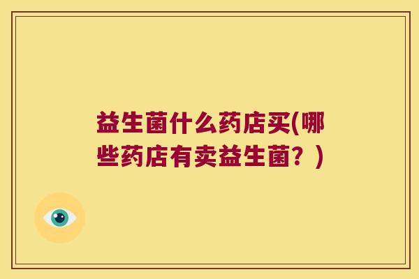 益生菌什么药店买(哪些药店有卖益生菌？)