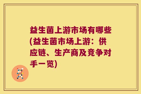 益生菌上游市场有哪些(益生菌市场上游:供应链、生产商及竞争对手一览) 益生菌上游市场有哪些(益生菌市场上游:供应链、生产商及竞争对手一览)