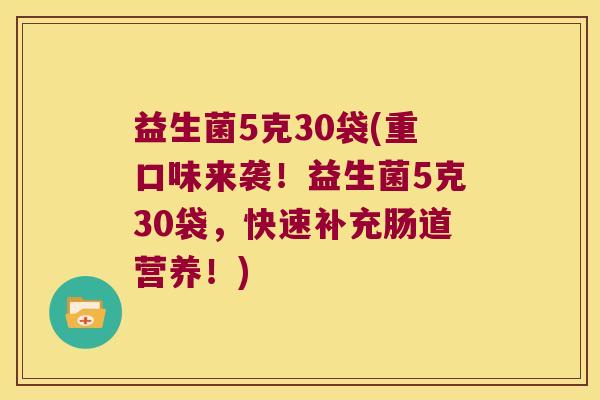 益生菌5克30袋(重口味来袭！益生菌5克30袋，快速补充肠道营养！)