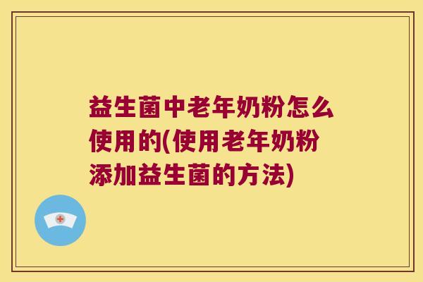 益生菌中老年奶粉怎么使用的(使用老年奶粉添加益生菌的方法)