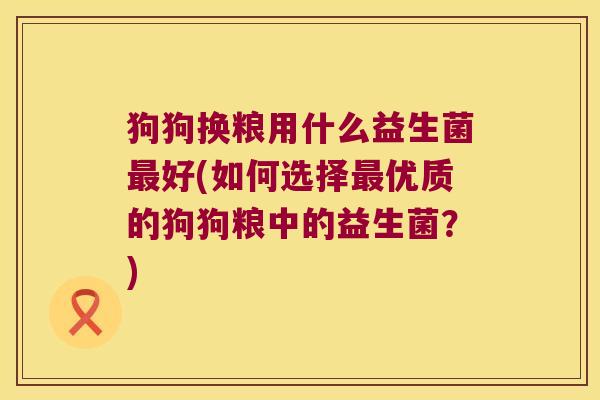 狗狗换粮用什么益生菌最好(如何选择最优质的狗狗粮中的益生菌？)