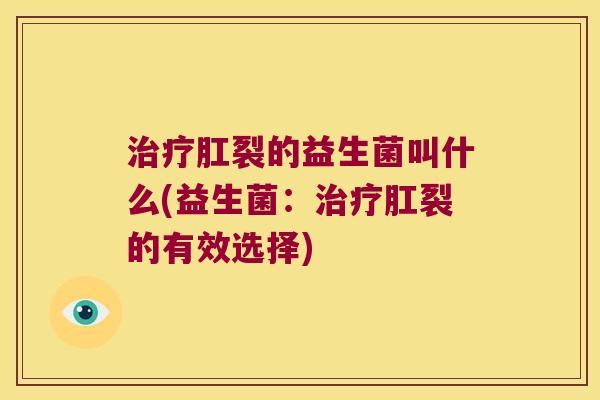 治疗肛裂的益生菌叫什么(益生菌：治疗肛裂的有效选择)