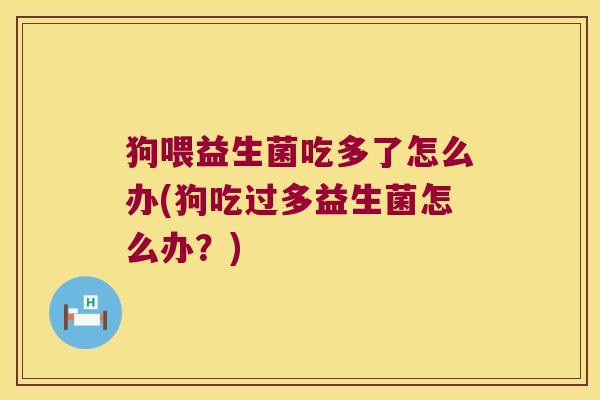 狗喂益生菌吃多了怎么办(狗吃过多益生菌怎么办？)