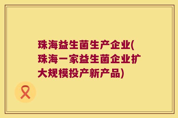 珠海益生菌生产企业(珠海一家益生菌企业扩大规模投产新产品)