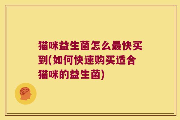 猫咪益生菌怎么最快买到(如何快速购买适合猫咪的益生菌)
