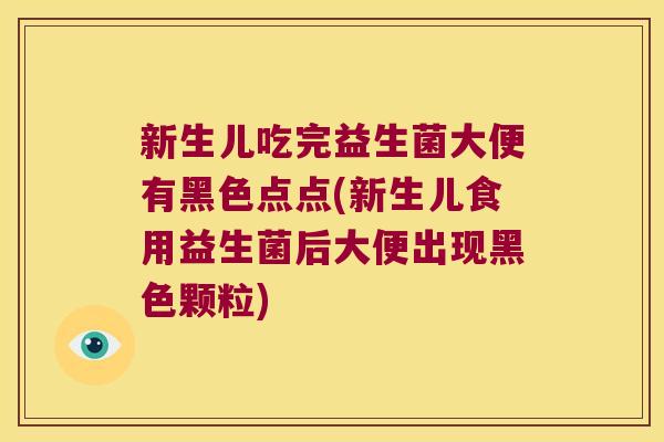 新生儿吃完益生菌大便有黑色点点(新生儿食用益生菌后大便出现黑色颗粒)