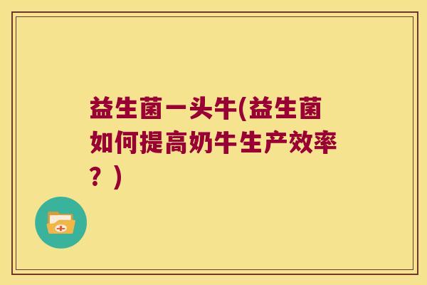 益生菌一头牛(益生菌如何提高奶牛生产效率？)
