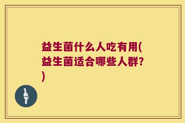 益生菌什么人吃有用(益生菌适合哪些人群？)