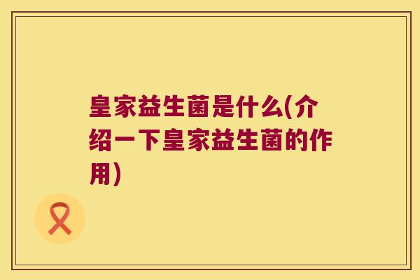 皇家益生菌是什么(介绍一下皇家益生菌的作用) 皇家益生菌是什么(介绍一下皇家益生菌的作用)