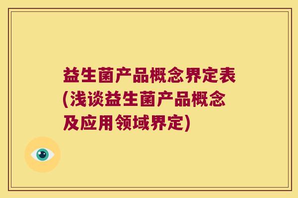 益生菌产品概念界定表(浅谈益生菌产品概念及应用领域界定) 益生菌产品概念界定表(浅谈益生菌产品概念及应用领域界定)