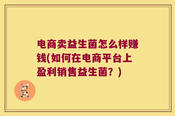 电商卖益生菌怎么样赚钱(如何在电商平台上盈利销售益生菌？)