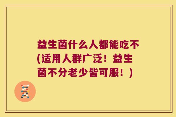 益生菌什么人都能吃不(适用人群广泛!益生菌不分老少皆可服!) 益生菌什么人都能吃不(适用人群广泛!益生菌不分老少皆可服!)