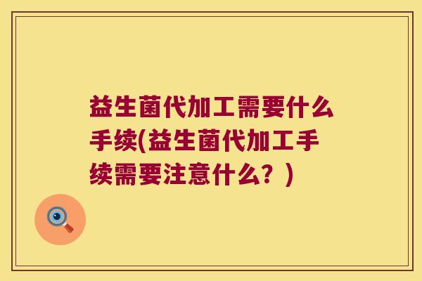 益生菌代加工需要什么手续(益生菌代加工手续需要注意什么？)