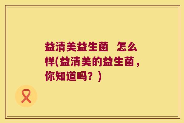 益清美益生菌  怎么样(益清美的益生菌，你知道吗？)