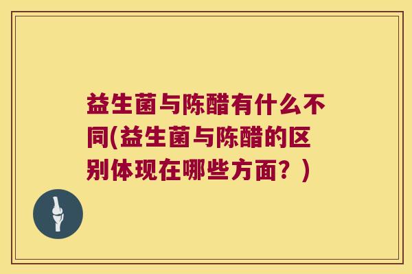 益生菌与陈醋有什么不同(益生菌与陈醋的区别体现在哪些方面？)