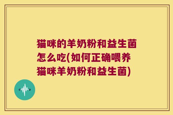 猫咪的羊奶粉和益生菌怎么吃(如何正确喂养猫咪羊奶粉和益生菌)