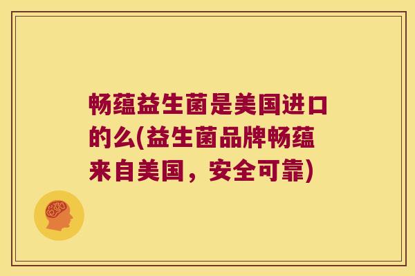 畅蕴益生菌是美国进口的么(益生菌品牌畅蕴来自美国,安全可靠) 畅蕴益生菌是美国进口的么(益生菌品牌畅蕴来自美国,安全可靠)