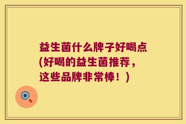 益生菌什么牌子好喝点(好喝的益生菌推荐，这些品牌非常棒！)