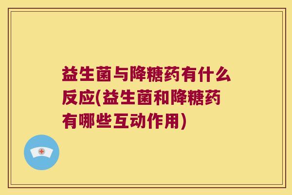 益生菌与降糖药有什么反应(益生菌和降糖药有哪些互动作用)