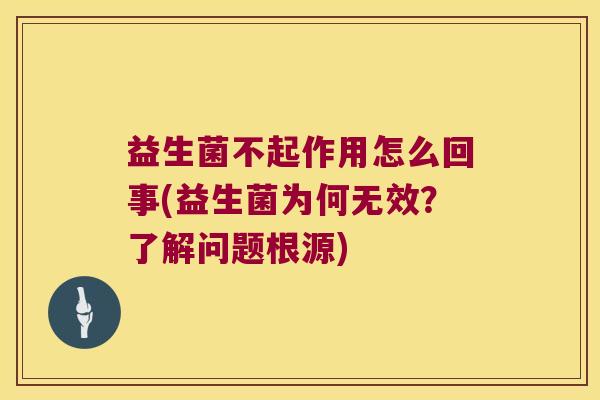 益生菌不起作用怎么回事(益生菌为何无效？了解问题根源)