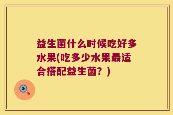 益生菌什么时候吃好多水果(吃多少水果适合搭配益生菌?) 益生菌什么时候吃好多水果(吃多少水果适合搭配益生菌?)