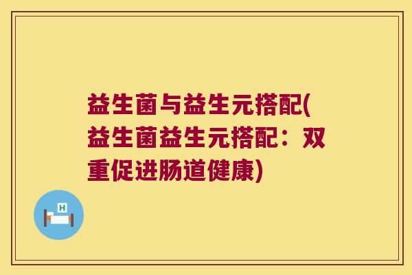 益生菌与益生元搭配(益生菌益生元搭配：双重促进肠道健康)