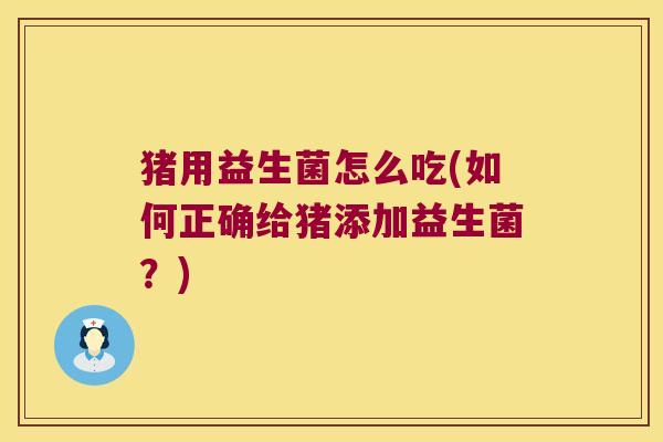 猪用益生菌怎么吃(如何正确给猪添加益生菌？)