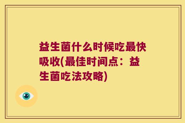 益生菌什么时候吃最快吸收(最佳时间点：益生菌吃法攻略)