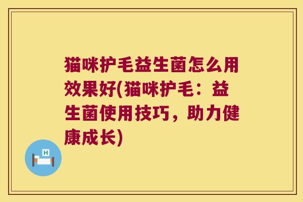 猫咪护毛益生菌怎么用效果好(猫咪护毛:益生菌使用技巧,助力健康成长) 猫咪护毛益生菌怎么用效果好(猫咪护毛:益生菌使用技巧,助力健康成长)