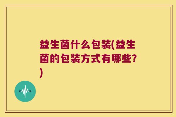 益生菌什么包装(益生菌的包装方式有哪些？)