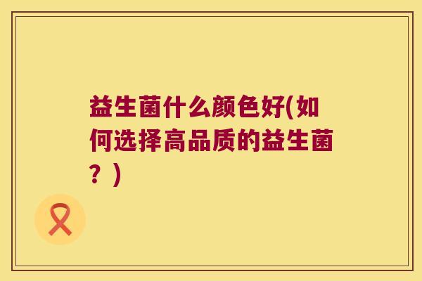 益生菌什么颜色好(如何选择高品质的益生菌？)