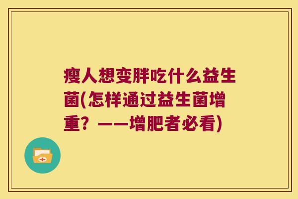 瘦人想变胖吃什么益生菌(怎样通过益生菌增重?——增肥者必看) 瘦人想变胖吃什么益生菌(怎样通过益生菌增重?——增肥者必看)