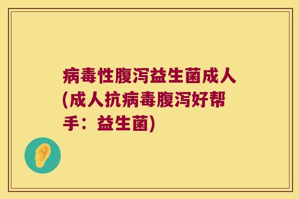 病毒性腹泻益生菌成人(成人抗病毒腹泻好帮手：益生菌)