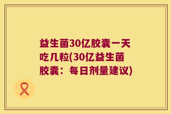 益生菌30亿胶囊一天吃几粒(30亿益生菌胶囊:每日剂量建议) 益生菌30亿胶囊一天吃几粒(30亿益生菌胶囊:每日剂量建议)