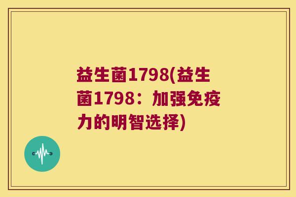 益生菌1798(益生菌1798:加强力的明智选择) 益生菌1798(益生菌1798:加强力的明智选择)