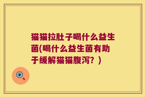 猫猫拉肚子喝什么益生菌(喝什么益生菌有助于缓解猫猫腹泻？)