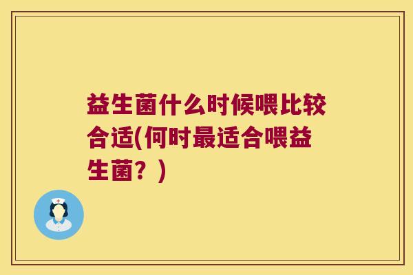 益生菌什么时候喂比较合适(何时最适合喂益生菌？)